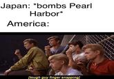 Japan: *bombs Pearl Harbor* America: [tough guy finger snapping]