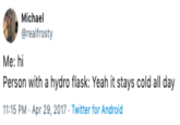 Michael @realfrosty Me: hi Person with a hydro flask: Yeah it stays cold all day 11:15 PM - Apr 29, 2017 Twitter for Android