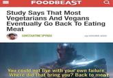 FOODBEAST Study Says That Most Vegetarians And Vegans Eventually Go Back To Eating Meat CONSTANTINE SPYROU 15 HOURS AGO You could not live with your own failure. Where did that bring you? Back to meat II