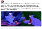 [kie.ran] @danblackroyd Remember in ALADDIN when he didn't want to waste his first wish, so he scammed the Genie into taking them out of the Cave of Wonders without wishing for it? A street rat. A scammer. A messy bitch who lives for drama. That's Aladdin 12:54 PM May 15, 2018 Twitter Web Client