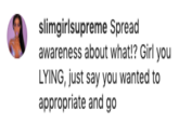 slimgirlsupreme Spread awareness about what!? Girl you LYING, just say you wanted to appropriate and go