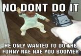 NO DONT DO IT HE ONLY WANTED TO DO THE FUNNY NAE NAE YOU BOOMER made with mematic