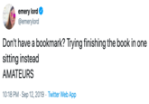 emery lord @emerylord Don't have a bookmark? Trying finishing the book in one sitting instead AMATEURS 10:18 PM Sep 12, 2019 Twitter Web App