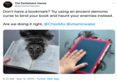 The Parliament House @parliamentbooks Don't have a bookmark? Try using an ancient demonic curse to bind your book and haunt your enemies instead. Are we doing it right, @ChexMix @vitaminwater KMR TMIRA yf n 5:13 AM Sep 12, 2019 Twitter Web App
