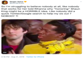 Ginger $pice @EleniBrandis So I'm struggling to believe nobody at all, like nobody that works for her told Rihanna why "honoring" Shaun King might be a HORRIBLE idea. Like nobody did a quick Twitter/Google search to help my sis out? NOBODY ?! GIF 3:16 PM Aug 21, 2019 Twitter for iPhone