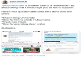 Ernest Owens @MrErnestOwens .@flipthesenate is another joke of a "fundraiser" by Shaun King that l encourage you all not to support. Here's four questionable ones he's done over the years. *Shawn King University *One for him to climb 7 Mountains *Track neo-Nazis *One for providing clean water ENOUGH Love you a Be couragoous * 95 % l Verizon 755 AM Shaun ll try to keep this in chronological order. If I fail and end up confusing you, let me know.. This page is no longer accepting donrations $25,000 $24,462 raised goa Yesterday 3:58 PM se% EmalShare Tweat Share M Pr e and a Tyethe dy wsh aa specale Verizon LTE 119 PM kajabinext.com aweb.archive.crg Available week 3 You Can Do This!! MOUNTAINS NENTS CREAT CAUSES I am SOO00O Proud of NEMAN You!! (GоKEN 7:32 PM Aug 13, 2019 Twitter for Android