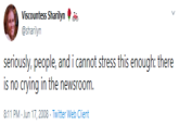 Viscountess Sharilyn @sharilyn seriously, people, and i cannot stress this enough: there is no crying in the newsroom. 8:11 PM Jun 17, 2008 Twitter Web Client