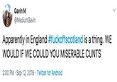Gavin M @MediumGavin Apparently in England #fuckoffscotland is a thing. WE WOULD IF WE COULD YOU MISERABLE C---- 2:00 PM Sep 12, 2019 Twitter for Android