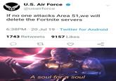 U.S. Air Force @usairforce If no one attacks Area 51,we will delete the Fortnite servers 6:38PM 20 Jul 19 Twitter for Android 1743 Retweets 9157 Likes A soul for a soul