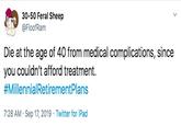 Health Care 30-50 Feral Sheep @FloofRam Die at the age of 40 from medical complications, since you couldn't afford treatment. #MillennialRetirementPlans 7:28 AM Sep 17, 2019 Twitter for iPad