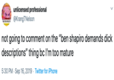 unlicensed professional @KrangTNelson not going to comment on the "ben shapiro demands d--- descriptions" thing bc I'm too mature 5:30 PM Sep 16, 2019 Twitter for iPhone