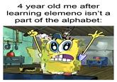 4 year old me after learning elemeno isn't a part of the alphabet: