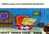 When you are michael jackson: IGHT IMMA HEE Hee