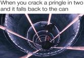 When you crack a pringle in two and it falls back to the can