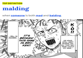 TOP DEFINITION malding when someone is both mad and balding. ITS ANGER.BROKEN! THIS GAME IS BRO KEN!! .YELL IN AS KING STILL KEPT GOING ON ALL THAT SAI TAMA COULD DO WAS. X.OM