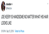 JOE KEERY IS HANDSOME NO MATTER WHAT HIS HAIR LOOKS LIKE chandler @Keeryluv JOE KEERY IS HANDSOME NO MATTER WHAT HIS HAIR LOOKS LIKE 5:18 PM Sep 13, 2019 Twitter for iPhone
