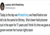surprise, bitch #freebritney @britkneesglory Today is the day we #freebritney we freed Kesha now let's do the same for Britney. She's been held prisoner out in the open for 11 years and I think it's time we gave a grown woman her human rights back