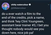 s----- watercolour @SWatercolour do u ever watch a film to the end of the credits, pick a name, and think 'hey Clint Youngreen, assistant bear trainer #3, I bet you thought nobody would see you down here, nice job pal'