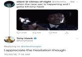 silent @ climax of night @silentho... 6d when the race war is happening and I gotta kill tony hawk t22K 62K 1,539 Tony Hawk @tonyhawk Replying to @silenthooper I appreciate the hesitation though 10/30/18, 7:18 AM