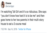 Cheese @wizardgaz I'm watching Tall Girl and it's so ridiculous. She says "you don't know how hard it is to be me" and then goes home to her two parents in their multi-story house to eat a 3 course meal 7:52 PM Sep 14, 2019 Twitter for iPhone