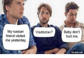 My russian friend visited Vladiszlav? Baby don't hurt me. me yesterday. VIA 9GAG.COM
