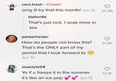 caro.trash Creator omg ill try that this month! Jun 12 25.8K blaforlife That's just sick. I soak mine in tea. parkerheider How do people not know this? That's the ONLY part of my 21.8K period that I look forward to Jun 12 oswizzle04 Yo if u freeze it in the summer 12.1K it's like an ice pop Jun 12