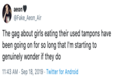 aeon @Fake_Aeon_Air The gag about girls eating their used tampons have been going on for so long that I'm starting to genuinely wonder if they do 11:43 AM Sep 18, 2019 Twitter for Android