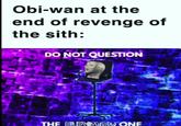 Obi-wan at the end of revenge of the sith: DO NOT QUESTION THE ELEVATED ONE