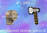 ah, yes. smart 1.8 players enslaved stone sword.