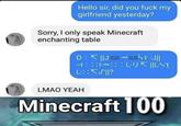 Hello sir, did you f--- my girlfriend yesterday? Sorry, I only speak Minecraft enchanting table D K J t : LUK ||LST L ? LMAO YEAΗ Minecraft 100