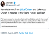 Anastasia AnastasiaElyseW New statement from @JoelOsteen and Lakewood Church in regards to Hurricane Harvey backlash "We have never closed our doors. We will continue to be a distribution center for those in need. We are pepared to house people once shelters reach capacty. Lakewood will be a value to the eommunty in the aftemath of this stem in hepingour felew cteens rebuld ther hves Joel Osteen/Lakewood Church 9:51 PM Aug 28, 2017 Twitter Web Client