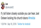 Lex @prelude92 If y'all listen closely outside you can hear Joel Osteen locking his church doors #Imelda 1:28 PM Sep 19, 2019 Twitter for Android