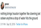 grace @abstractneutral nothing brings houston together like clowning joel osteen anytime a drop of water hits the ground 3:11 PM Sep 19, 2019 Twitter for iPhone