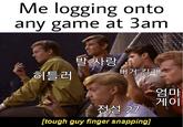 Me logging onto any game at 3am 발사랑 버거 킬레 히틀러 엄마 게이' 전설 27 [tough guy finger snapping]