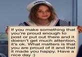 And I’m proud of you for making something that you’re proud of. | r/wholesomememes ACHOR If you make something that you're proud enough to post or put out there and it doesn't get much attention, it's ok. What matters is that you are proud of it and that it made you happy. Have a nice day)