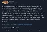 Eeko @Eekozilla Quit gaming 6 months ago. Bought a new car, I have an amazing girlfriend, I make a shitload of money and I'm buying a house this spring. I party every weekend, I'm never home. I'm enjoying life. Do yourselves a favor. Stop trying to make gaming a career. It's cringe as f---. 5:30 PM 2/3/19 Twitter for iPhone 3 Retweets 15 Likes