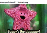 When you find out it's 7th of February Today's the daaaaay!