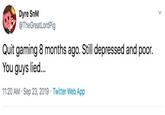 Dyre SnM @TheGreatLordPig Quit gaming 8 months ago. Still depressed and poor. You guys lied... Twitter Web App 11:20 AM Sep 23, 2019