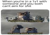 When you're in a 1v1 with someone and you both can't aim for s--- Finally! Aworthy opponent! Our battle will be legendary!