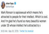 Glad shon faye. @shonfaye Mark Ronson is sapiosexual which means he's attracted to people for their intellect. Which is cool And I'm glad he's found so many beautiful women under 35 whose intellect he's attracted to x 9:03 AM Sep 20, 2019 Twitter for Android