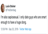 Smart Enough Lucie Steiner @TheSteinbag I'm also sapiosexual. I only date guys who are smart enough to have a huge dong. 12:59 PM Sep 20, 2019 Twitter Web App