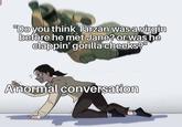 "Do you think Tarzan was a virgin before he met Jane? or was he clappin' gorilla cheeks? Anormal conversation