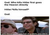 God: Who kills Hitler first goes the Heaven directly Hitler:*kills himself* God: you did it. you Crazy son of a bitch, you did it
