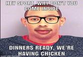 HEY SPORT, WHY DON'T YOU COME INSIDE DINNERS READY, WE'RE HAVING CHICKEN made with mematic.