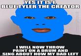 YES IT IS I, BLUETYLER THE CREATOR I WILL NOW THROW PAINT ON A DRUM AND SING ABOUT HOW MY DAD LEFT imgflip.com