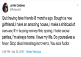 Javier Cardoso @Aztecelotl Quit having fake friends 8 months ago. Bought a new girlfriend, I have an amazing house, I make a shitload of cars and I'm buying money this spring. I hate social parties, I'm always home. I love my life. Do yourselves a favor. Stop discriminating introverts. You sick f---- 3:46 PM Sep 25, 2019 Twitter Web App