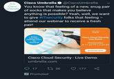 Cisco Umbrella @CiscoUmbrella You know that feeling of a new, snug pair cisco Cisco Umbrella of socks that makes you believe anything is possible? Yeah, well, we want to give #ITsecurity folks that feeling- attend our webinar to receive a fresh pair! cisco Bonus: Free Cisco Umbrella socks for attending! Cisco Cloud Security Live Demo Wednesdays at 11 am PT /2 pm ET REGISTER NOW Cisco Cloud Security - Live Demo umbrella.com 17 1150 177 7Promoted Product Text Font Flyer