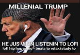 MILLENIAL TRUMP HE JUS VIBIN LISTENIN TO LOFI lofi hip hop radio beats to relax/study to