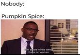 Nobody: Pumpkin Spice: l am aware of the effect J have on women.