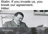 Stalin: If you invade us, you break our agreement. Hitler: u/Bailey West Quicksaving...